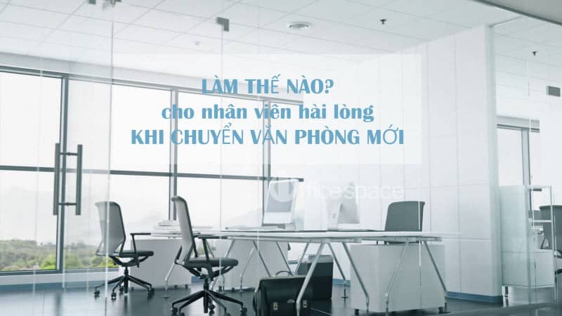 Chuyển văn phòng mới: Làm thế nào để nhân viên cảm thấy hài lòng?
